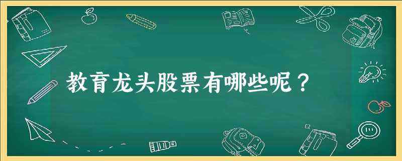 教育龙头股票有哪些呢? 教育龙头股票有哪些呢?