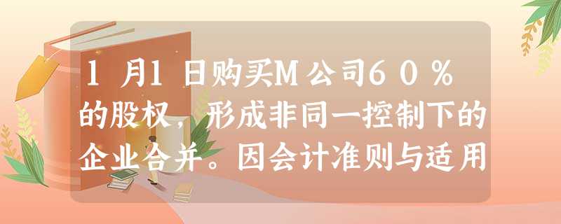 1月1日购买M公司60%的股权,形成非同一控制下的企业合并。因会计准则与适用税法规定的处理方法不同, 1月1日购买M公司60%的股权,形成非同一控制下的企业合并。因会计准则与适用税法规定的处理方法不同,