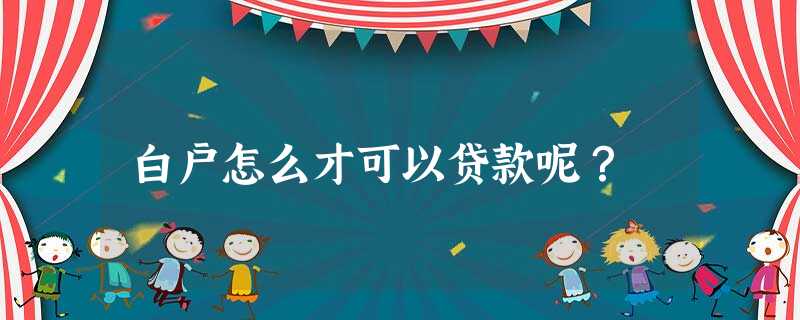 白户怎么才可以贷款呢? 白户怎么才可以贷款呢?