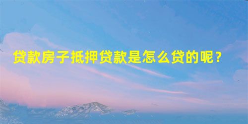 贷款房子抵押贷款是怎么贷的呢? 贷款房子抵押贷款是怎么贷的呢?