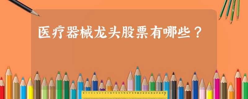 医疗器械龙头股票有哪些? 医疗器械龙头股票有哪些?