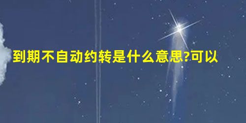 到期不自动约转是什么意思?可以介绍一下吗? 到期不自动约转是什么意思?可以介绍一下吗?