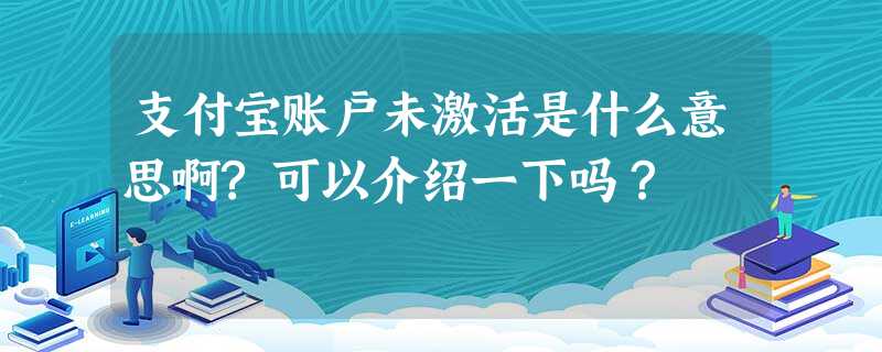 支付宝账户未激活是什么意思啊?可以介绍一下吗? 支付宝账户未激活是什么意思啊?可以介绍一下吗?