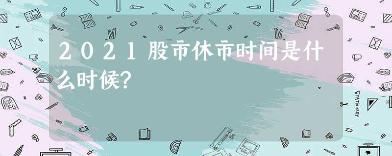 2021股市休市时间是什么时候? 2021股市休市时间是什么时候?
