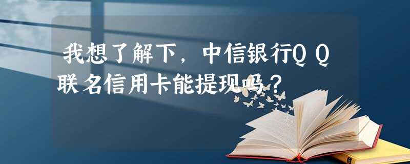 我想了解下,中信银行QQ联名信用卡能提现吗? 我想了解下,中信银行QQ联名信用卡能提现吗?