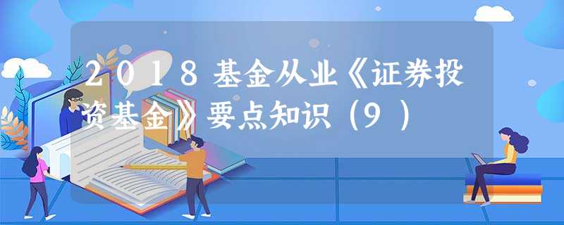 2018基金从业《证券投资基金》要点知识(9) 2018基金从业《证券投资基金》要点知识(9)