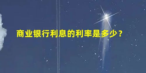 商业银行利息的利率是多少? 商业银行利息的利率是多少?