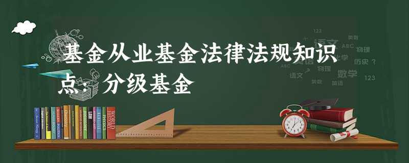 基金从业基金法律法规知识点:分级基金 基金从业基金法律法规知识点:分级基金