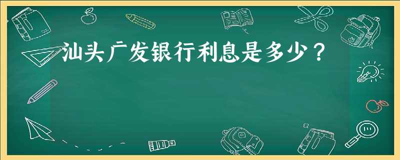汕头广发银行利息是多少? 汕头广发银行利息是多少?