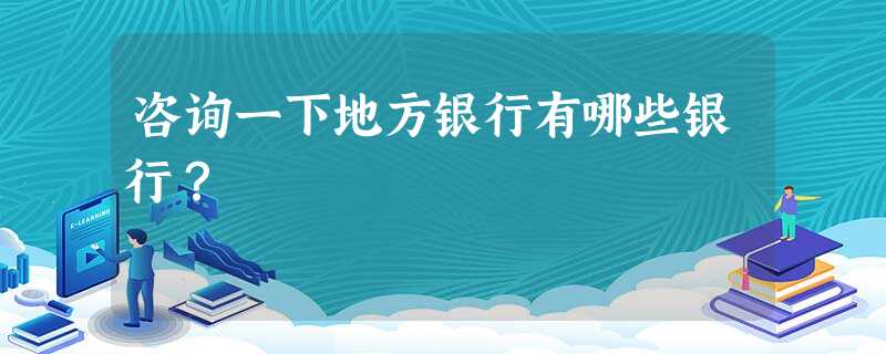 咨询一下地方银行有哪些银行? 咨询一下地方银行有哪些银行?