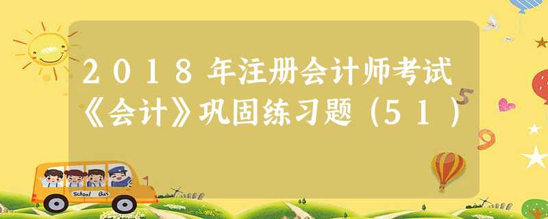 2018年注册会计师考试《会计》巩固练习题(51) 2018年注册会计师考试《会计》巩固练习题(51)