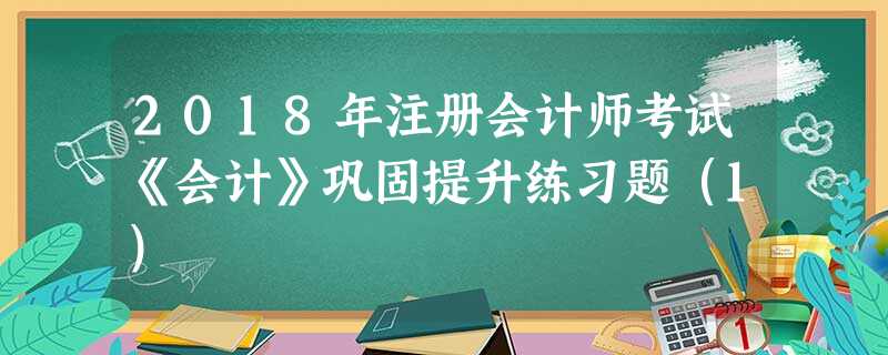 2018年注册会计师考试《会计》巩固提升练习题(1) 2018年注册会计师考试《会计》巩固提升练习题(1)