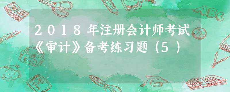 2018年注册会计师考试《审计》备考练习题(5) 2018年注册会计师考试《审计》备考练习题(5)
