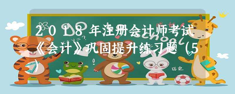 2018年注册会计师考试《会计》巩固提升练习题(5) 2018年注册会计师考试《会计》巩固提升练习题(5)