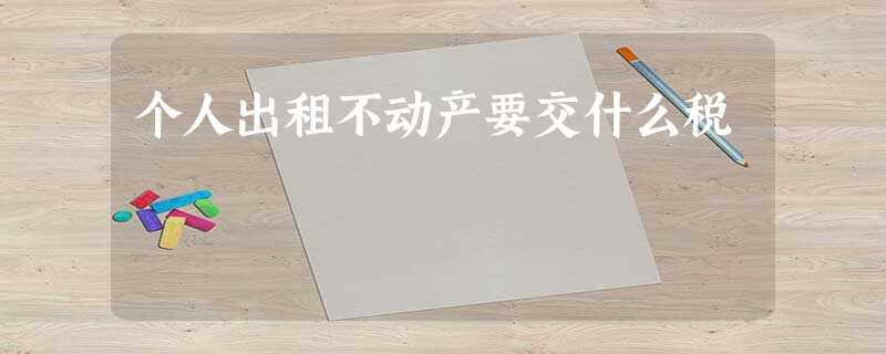 个人出租不动产要交什么税 个人出租不动产要交什么税