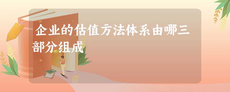企业的估值方法体系由哪三部分组成