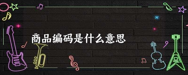 商品编码是什么意思 商品编码是什么意思