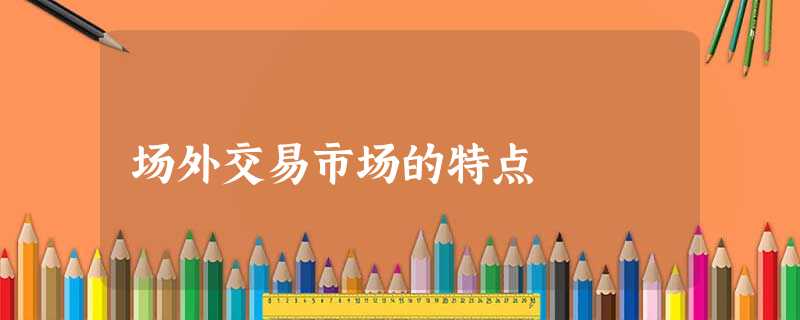 场外交易市场的特点 场外交易市场的特点