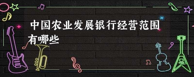 中国农业发展银行经营范围有哪些