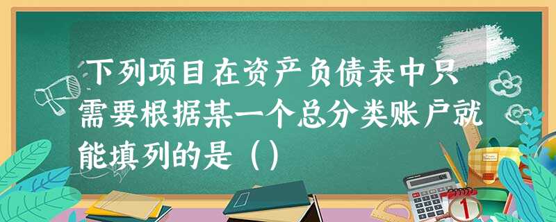下列项目在资产负债表中只需要根据某一个总分类账户就能填列的是() 下列项目在资产负债表中只需要根据某一个总分类账户就能填列的是()