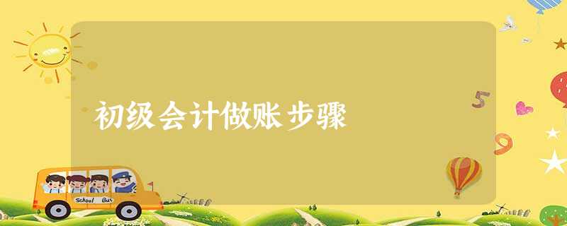 初级会计做账步骤 初级会计做账步骤