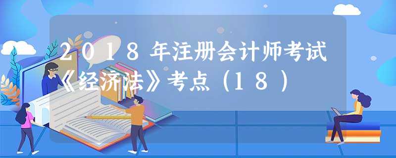 2018年注册会计师考试《经济法》考点(18) 2018年注册会计师考试《经济法》考点(18)
