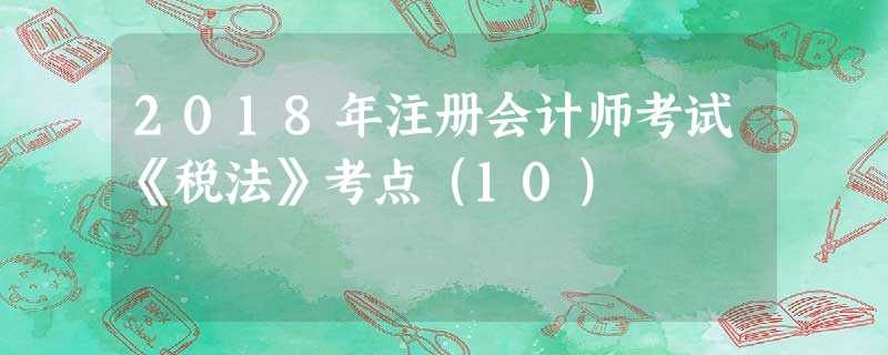 2018年注册会计师考试《税法》考点(10) 2018年注册会计师考试《税法》考点(10)