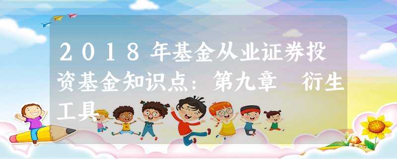 2018年基金从业证券投资基金知识点:第九章 衍生工具 2018年基金从业证券投资基金知识点:第九章 衍生工具