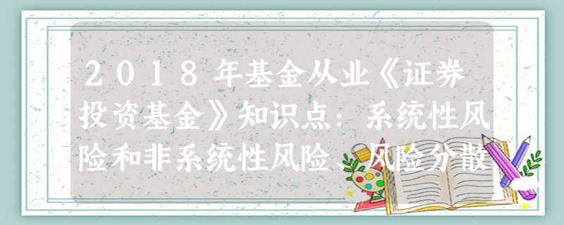 2018年基金从业《证券投资基金》知识点:系统性风险和非系统性风险、风险分散化 2018年基金从业《证券投资基金》知识点:系统性风险和非系统性风险、风险分散化