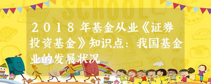 2018年基金从业《证券投资基金》知识点:我国基金业的发展状况 2018年基金从业《证券投资基金》知识点:我国基金业的发展状况