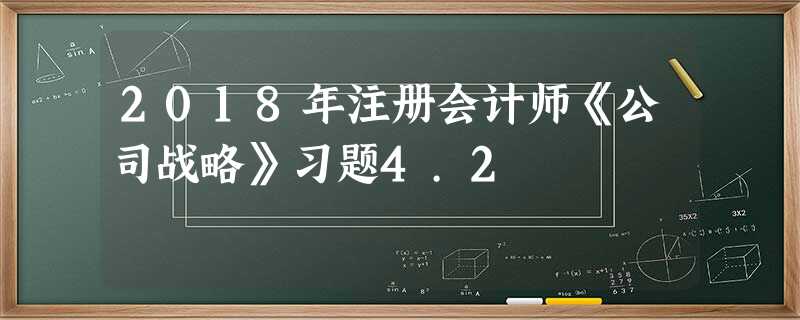 2018年注册会计师《公司战略》习题4.2 2018年注册会计师《公司战略》习题4.2