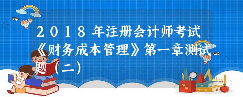 2018年注册会计师考试《财务成本管理》第一章测试题(二) 2018年注册会计师考试《财务成本管理》第一章测试题(二)