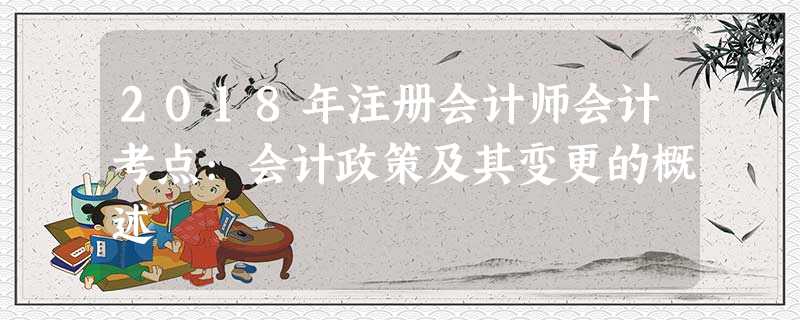 2018年注册会计师会计考点:会计政策及其变更的概述 2018年注册会计师会计考点:会计政策及其变更的概述