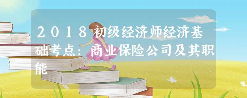 2018初级经济师经济基础考点:商业保险公司及其职能 2018初级经济师经济基础考点:商业保险公司及其职能