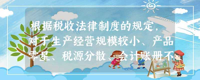 根据税收法律制度的规定,对于生产经营规模较小、产品零星、税源分散、会计账册不健全,但能控制原材料或进 根据税收法律制度的规定,对于生产经营规模较小、产品零星、税源分散、会计账册不健全,但能控制原材料或进