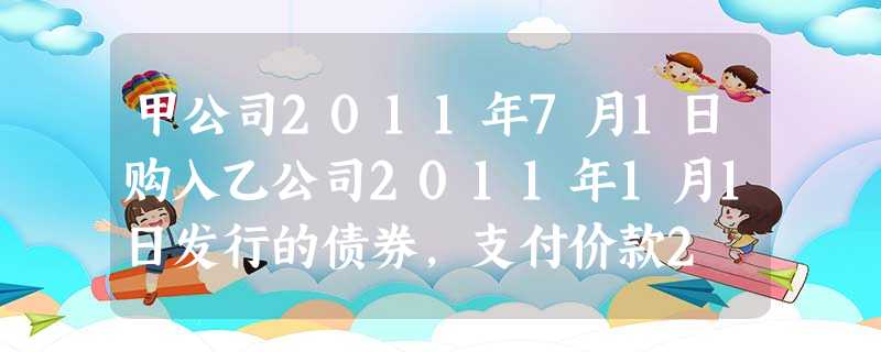 甲公司2011年7月1日购入乙公司2011年1月1日发行的债券,支付价款2 100万元(含已到付息期 甲公司2011年7月1日购入乙公司2011年1月1日发行的债券,支付价款2 100万元(含已到付息期