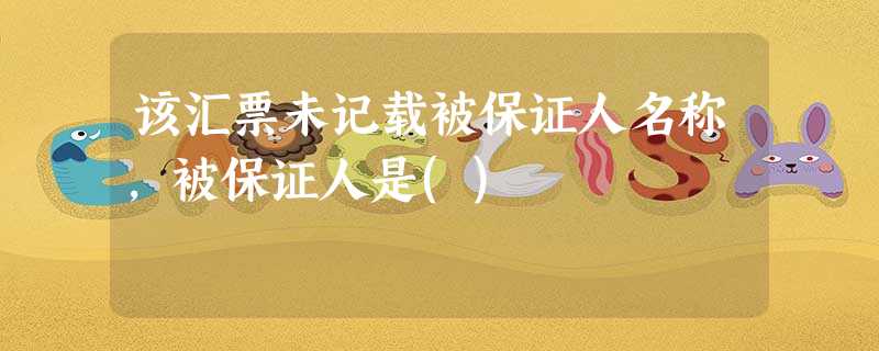该汇票未记载被保证人名称,被保证人是() 该汇票未记载被保证人名称,被保证人是()