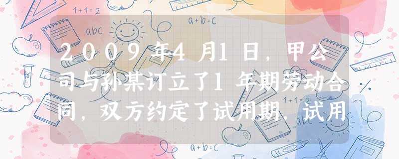 2009年4月1日,甲公司与孙某订立了1年期劳动合同,双方约定了试用期,试用期满月工资为1200元 2009年4月1日,甲公司与孙某订立了1年期劳动合同,双方约定了试用期,试用期满月工资为1200元