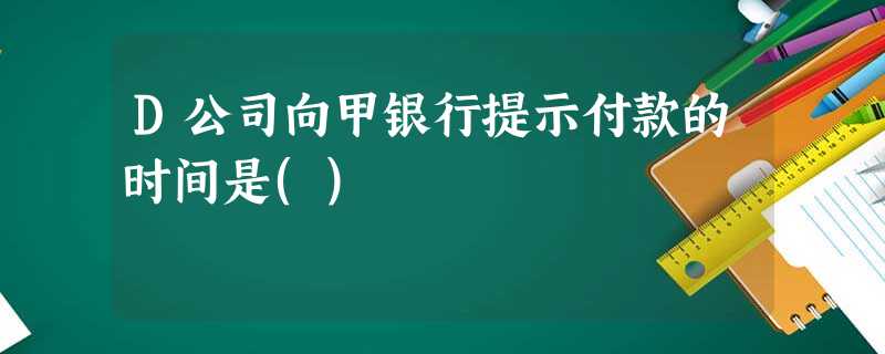 D公司向甲银行提示付款的时间是() D公司向甲银行提示付款的时间是()