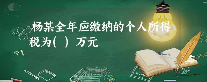 杨某全年应缴纳的个人所得税为()万元 杨某全年应缴纳的个人所得税为()万元