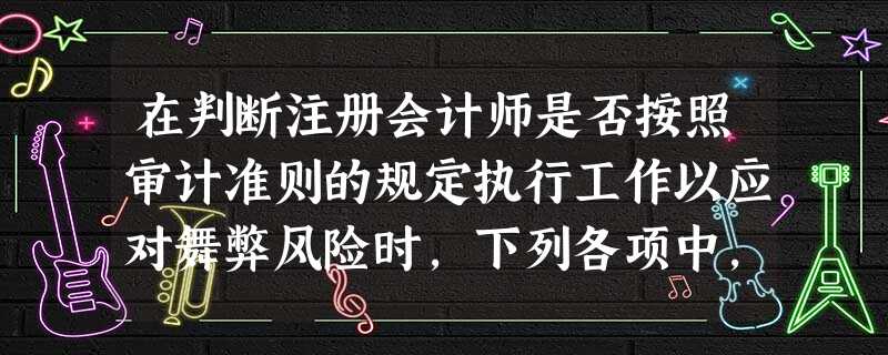 在判断注册会计师是否按照审计准则的规定执行工作以应对舞弊风险时,下列各项中,不需要考虑的是() 在判断注册会计师是否按照审计准则的规定执行工作以应对舞弊风险时,下列各项中,不需要考虑的是()