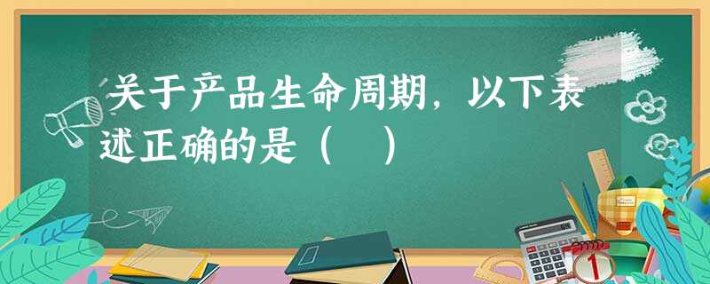 关于产品生命周期,以下表述正确的是( ) 关于产品生命周期,以下表述正确的是( )