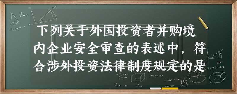 下列关于外国投资者并购境内企业安全审查的表述中,符合涉外投资法律制度规定的是( ) 下列关于外国投资者并购境内企业安全审查的表述中,符合涉外投资法律制度规定的是( )