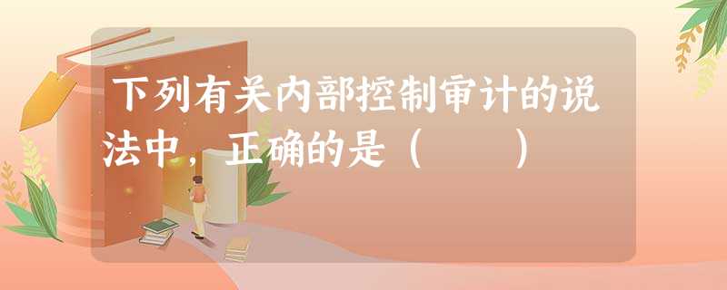 下列有关内部控制审计的说法中,正确的是( ) 下列有关内部控制审计的说法中,正确的是( )