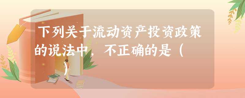下列关于流动资产投资政策的说法中,不正确的是( ) 下列关于流动资产投资政策的说法中,不正确的是( )