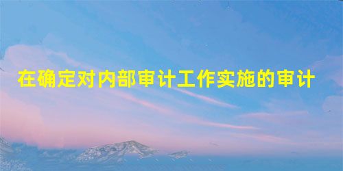在确定对内部审计工作实施的审计程序时,注册会计师通常无需考虑的因素是() 在确定对内部审计工作实施的审计程序时,注册会计师通常无需考虑的因素是()