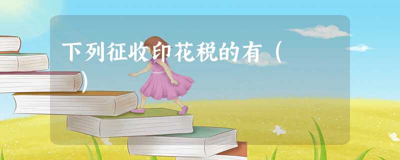 下列征收印花税的有( ) 下列征收印花税的有( )