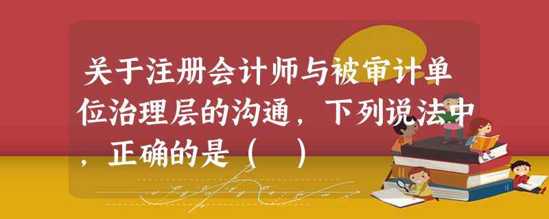 关于注册会计师与被审计单位治理层的沟通,下列说法中,正确的是( ) 关于注册会计师与被审计单位治理层的沟通,下列说法中,正确的是( )