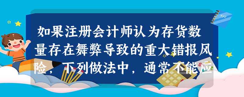如果注册会计师认为存货数量存在舞弊导致的重大错报风险,下列做法中,通常不能应对该风险的是( ) 如果注册会计师认为存货数量存在舞弊导致的重大错报风险,下列做法中,通常不能应对该风险的是( )