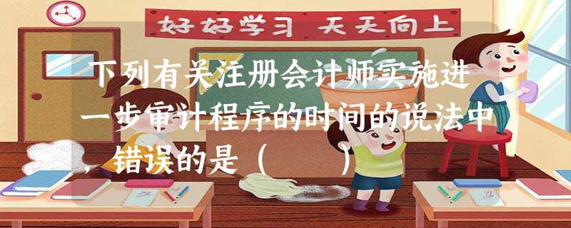 下列有关注册会计师实施进一步审计程序的时间的说法中,错误的是( ) 下列有关注册会计师实施进一步审计程序的时间的说法中,错误的是( )